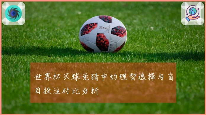 世界杯买球竞猜中的理智选择与盲目投注对比分析