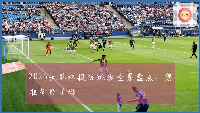 2026世界杯投注玩法全景盘点，您准备好了吗