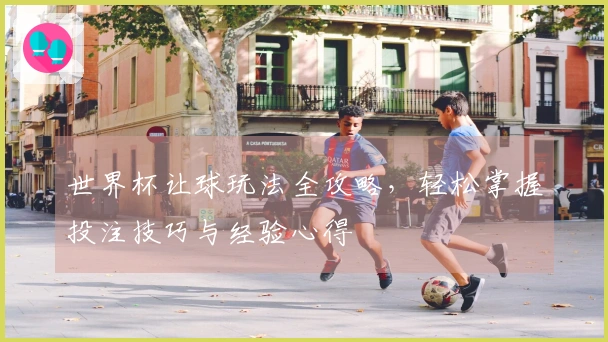 世界杯让球玩法全攻略，轻松掌握投注技巧与经验心得