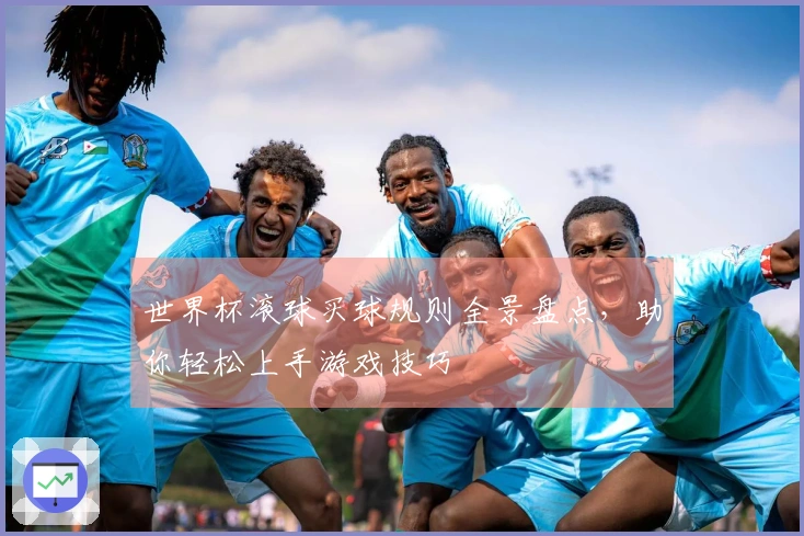 世界杯滚球买球规则全景盘点，助你轻松上手游戏技巧