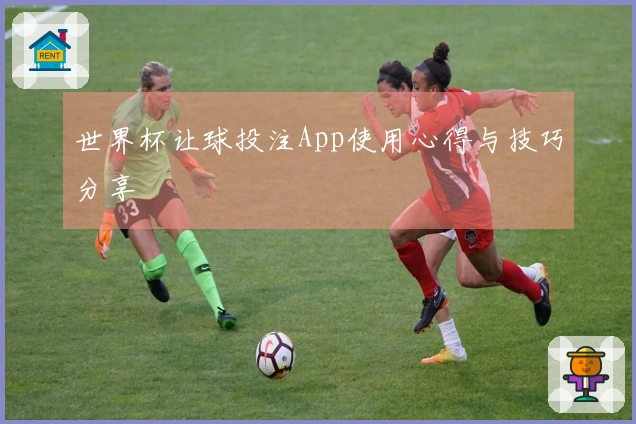 世界杯让球投注App使用心得与技巧分享