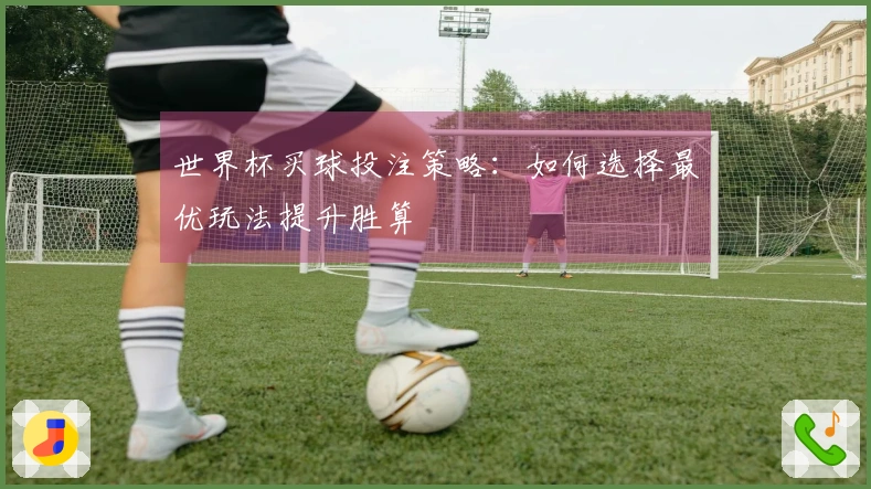 世界杯买球投注策略：如何选择最优玩法提升胜算