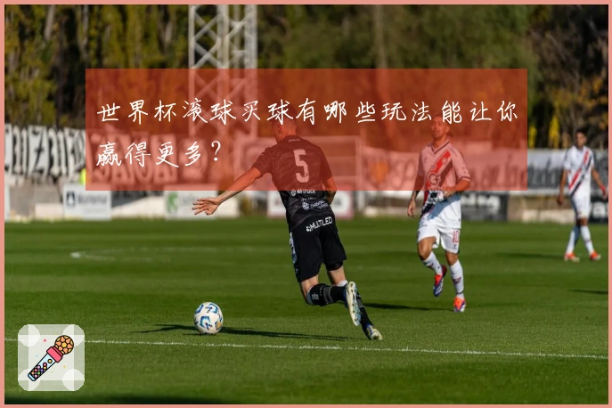 世界杯滚球买球有哪些玩法能让你赢得更多？