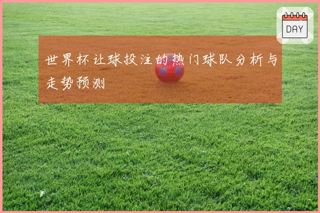世界杯让球投注的热门球队分析与走势预测