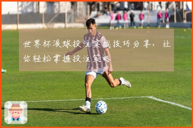 世界杯滚球投注实战技巧分享，让你轻松掌握投注策略