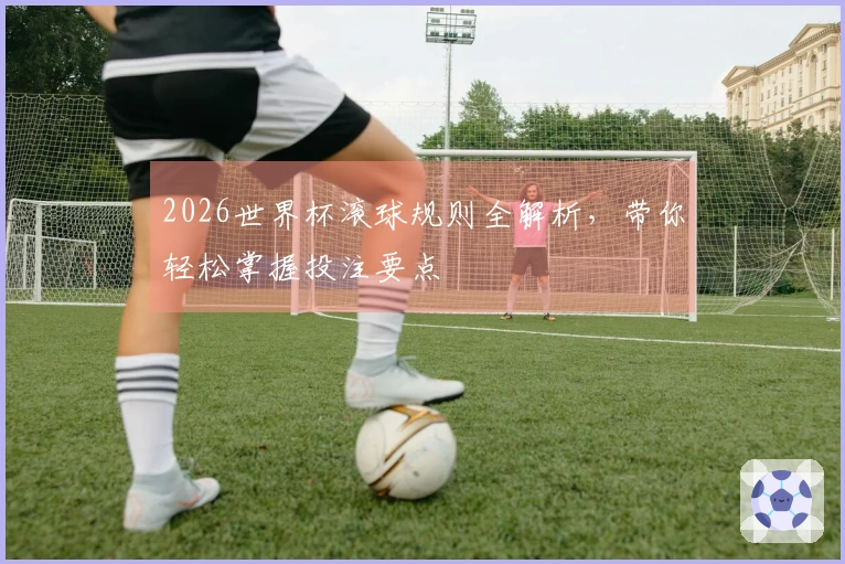 2026世界杯滚球规则全解析，带你轻松掌握投注要点