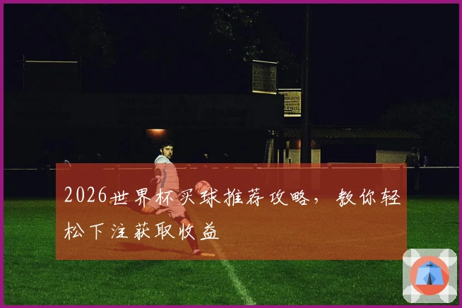 2026世界杯买球推荐攻略，教你轻松下注获取收益