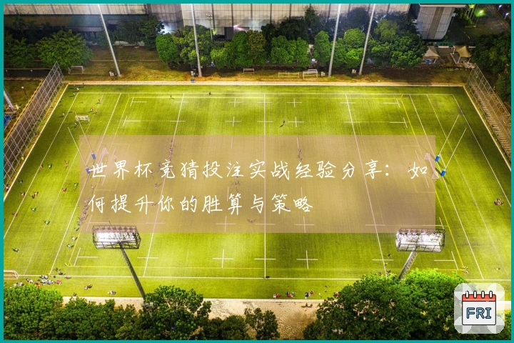 世界杯竞猜投注实战经验分享：如何提升你的胜算与策略