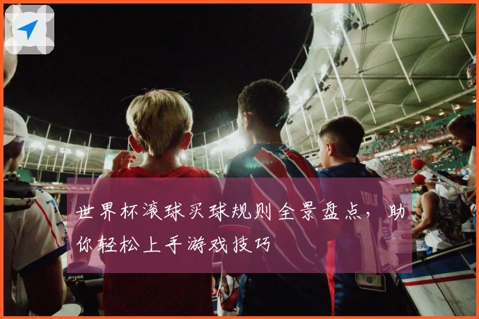 世界杯滚球买球规则全景盘点，助你轻松上手游戏技巧
