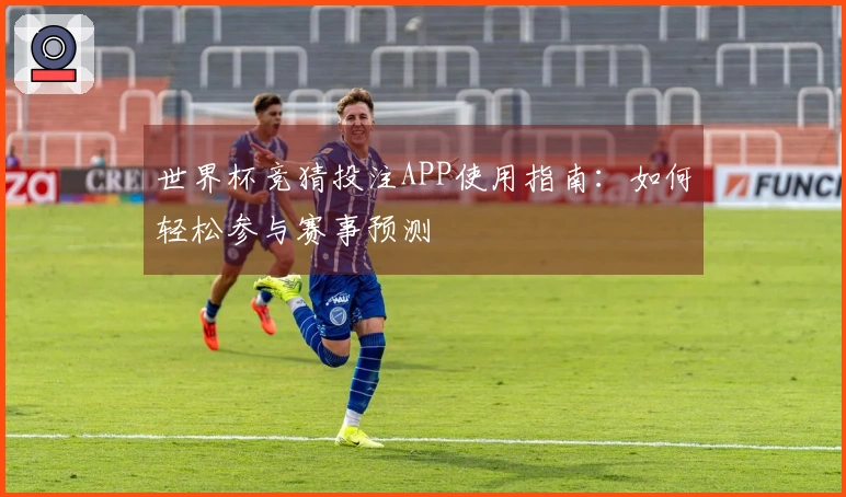 世界杯竞猜投注APP使用指南：如何轻松参与赛事预测