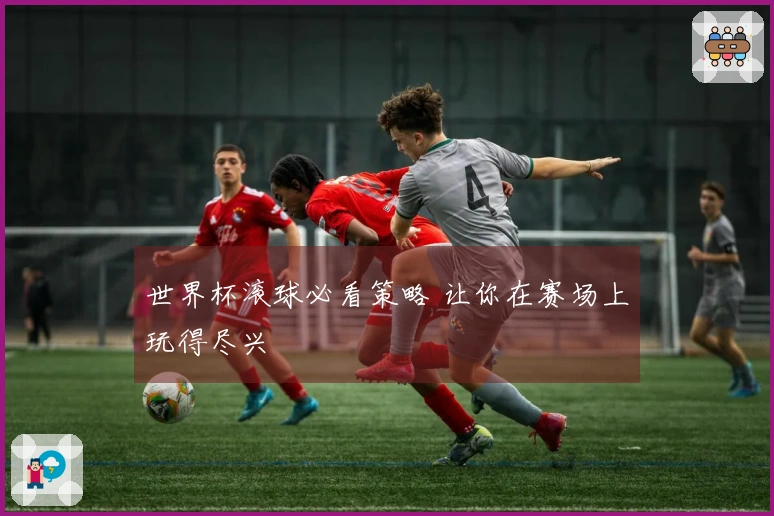 世界杯滚球必看策略 让你在赛场上玩得尽兴