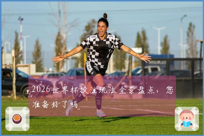 2026世界杯投注玩法全景盘点，您准备好了吗