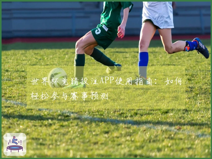 世界杯竞猜投注APP使用指南：如何轻松参与赛事预测
