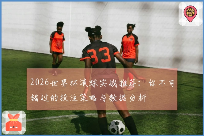 2026世界杯滚球实战推荐：你不可错过的投注策略与数据分析