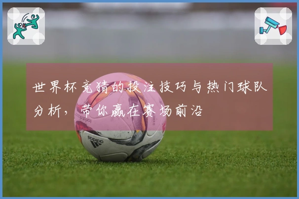 世界杯竞猜的投注技巧与热门球队分析，带你赢在赛场前沿