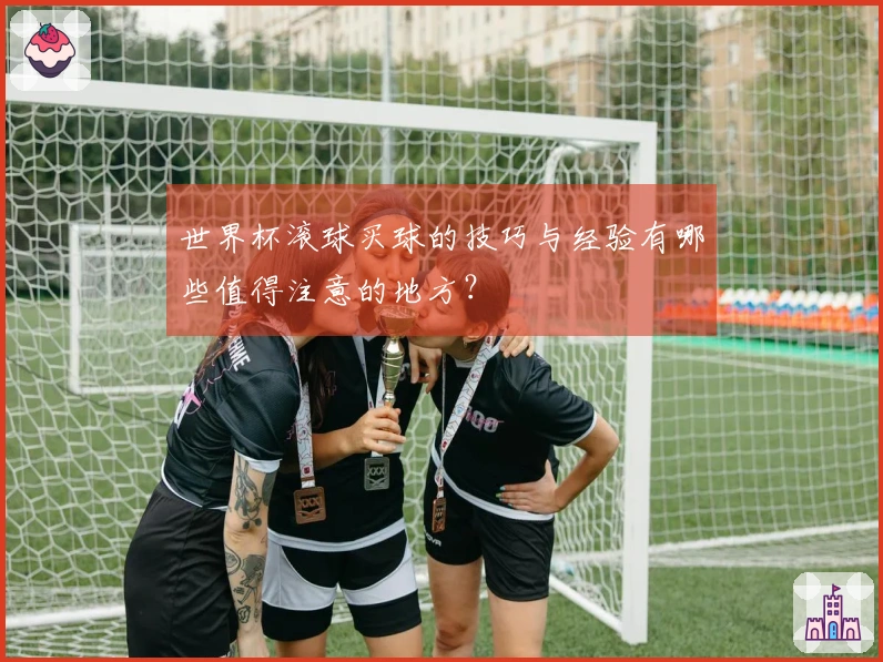 世界杯滚球买球的技巧与经验有哪些值得注意的地方？