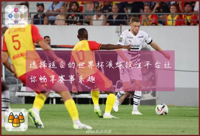 选择适合的世界杯滚球投注平台让你畅享赛事乐趣