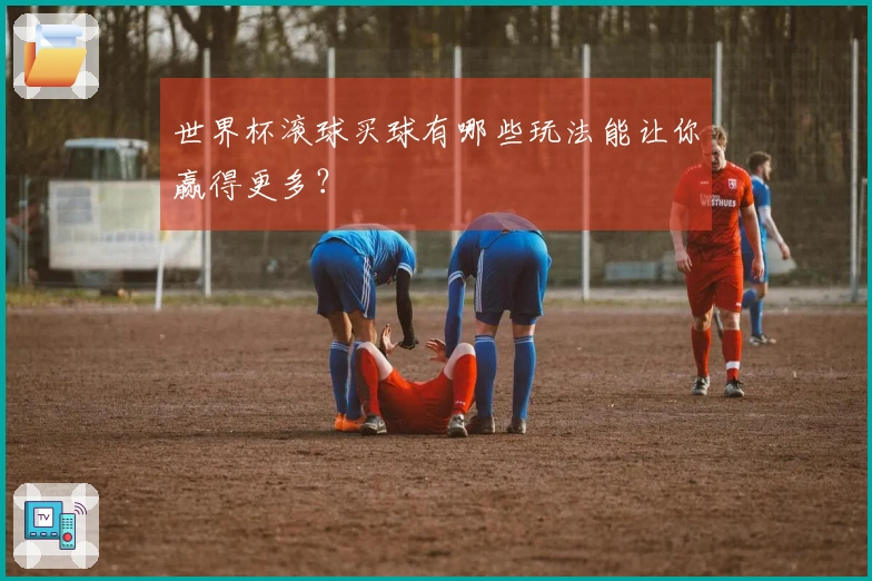 世界杯滚球买球有哪些玩法能让你赢得更多？