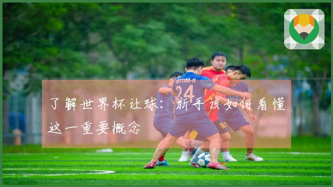 了解世界杯让球：新手该如何看懂这一重要概念