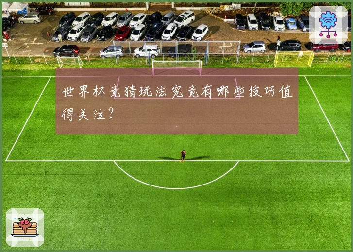 世界杯竞猜玩法究竟有哪些技巧值得关注？