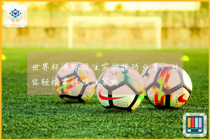 世界杯滚球投注实战技巧分享，让你轻松掌握投注策略